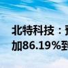 北特科技：预计2024年半年度净利润同比增加86.19%到104.81%