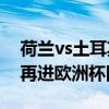 荷兰vs土耳其荷兰2-1逆转土耳其 时隔20年再进欧洲杯四强