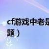 cf游戏中老是提示与主机中断（cf由于主机问题）