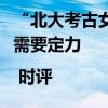 “北大考古女孩排名第一”把“冷板凳”坐热需要定力 | 时评