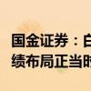 国金证券：白酒板块有不错安全边际，中报业绩布局正当时