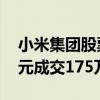 小米集团股票通过大宗交易以每股16.437港元成交175万股