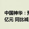 中国神华：预计上半年净利润286亿元至306亿元 同比减少8%-14%