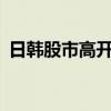 日韩股市高开 日经225指数开盘上涨0.34%