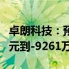 卓朗科技：预计2024年上半年净利润-1.27亿元到-9261万元