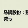 马钢股份：预计上半年净亏损11.48亿元 同比减亏