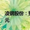 凌钢股份：预计2024年上半年净亏损5.22亿元