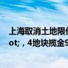 上海取消土地限价后首拍&quot;冷热分化&quot;，4地块揽金91亿元