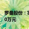 罗曼股份：实际控制人拟增持1000万元-1200万元