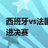 西班牙vs法国豪门对决 西班牙2-1法国率先挺进决赛