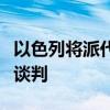 以色列将派代表赴埃及开罗继续进行加沙停火谈判