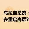 乌拉圭总统：期待能同中国签订自贸协定，旨在重启高层对话