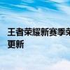 王者荣耀新赛季荣耀战力掉分介绍 王者荣耀新赛季什么时候更新