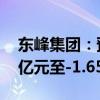 东峰集团：预计2024年上半年净利润为-1.1亿元至-1.65亿元