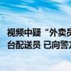 视频中疑“外卖员”赤脚伸入餐品并吐口水 闪送客服：非平台配送员 已向警方报案