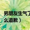 男朋友生气了怎么道歉哄他（男朋友生气了怎么道歉）