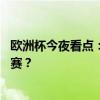 欧洲杯今夜看点：荷兰欲破36年魔咒！英格兰连续两届进决赛？