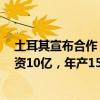 土耳其宣布合作！比亚迪 奇瑞将在当地建电动汽车工厂 投资10亿，年产15万辆