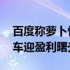 百度称萝卜快跑明年开始盈利 无人驾驶网约车迎盈利曙光