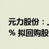 元力股份：上半年净利润同比预增25%—35% 拟回购股份