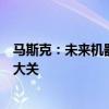 马斯克：未来机器人数量将远超人类，中国或率先突破十亿大关