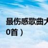 最伤感歌曲大全100首男（最伤感歌曲大全100首）