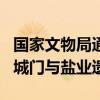 国家文物局通报4项重大项目新进展 揭秘古代城门与盐业遗址