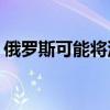 俄罗斯可能将汽油出口禁令延长至9月至10月