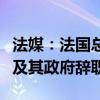 法媒：法国总统马克龙本周将接受总理阿塔尔及其政府辞职