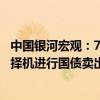 中国银河宏观：7月LPR可能单独下调10BP-20BP 央行可能择机进行国债卖出操作