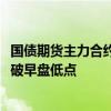 国债期货主力合约短线再走低，10年期、30年期主力合约跌破早盘低点