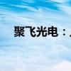 聚飞光电：上半年净利润预增10%-30%