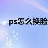 ps怎么换脸详细步骤入门（ps怎么换脸）