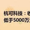 杭可科技：收到控股股东提议中期分红金额不低于5000万元