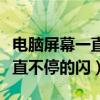 电脑屏幕一直不停的闪开不了机（电脑屏幕一直不停的闪）