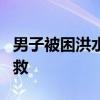 男子被困洪水中抱树求生 3小时惊险守望终获救