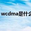 wcdma是什么含义（wcdma版是什么意思）