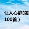 让人心静的歌曲100首歌词（让人心静的歌曲100首）