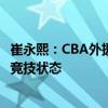 崔永熙：CBA外援不比夏联球员差 国内打球是温室提升不了竞技状态