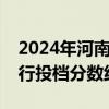 2024年河南省普通高校招生本科一批院校平行投档分数线