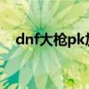 dnf大枪pk加点2021（dnf大枪pk加点）