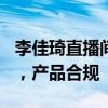 李佳琦直播间卖假和田玉?公司辟谣 严格审核，产品合规