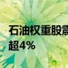 石油权重股震荡走低，中国海油、中国石油跌超4%