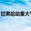 甘肃启动重大气象保障（暴雨）Ⅳ级应急响应