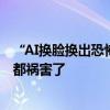 “AI换脸换出恐怖谷效应”，这新晋国产烂片把演员和观众都祸害了