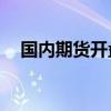 国内期货开盘跌多涨少 合成橡胶涨近2%