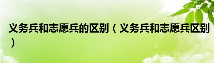 义务兵与志愿兵区别（义务兵和志愿兵的区别在哪）