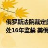 俄罗斯法院裁定美国《华尔街日报》记者犯间谍罪，其被判处16年监禁 美俄或面临换囚谈判