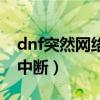 dnf突然网络中断之后就上不去了（dnf网络中断）