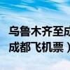 乌鲁木齐至成都飞机票价查询表（乌鲁木齐至成都飞机票）